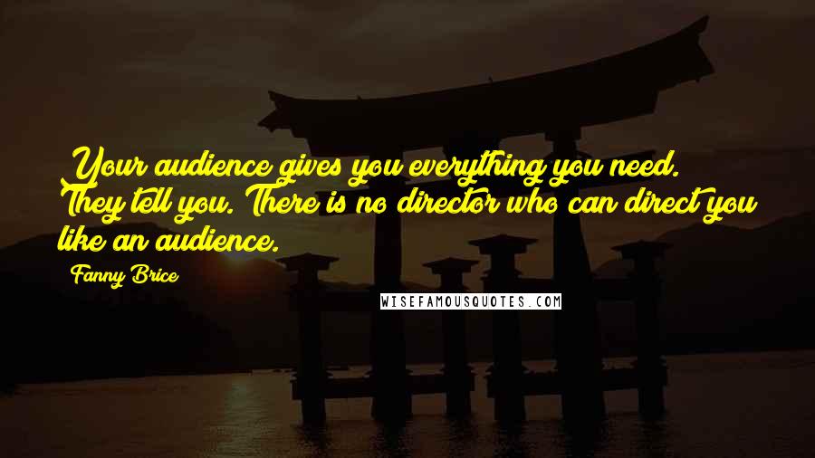 Fanny Brice Quotes: Your audience gives you everything you need. They tell you. There is no director who can direct you like an audience.