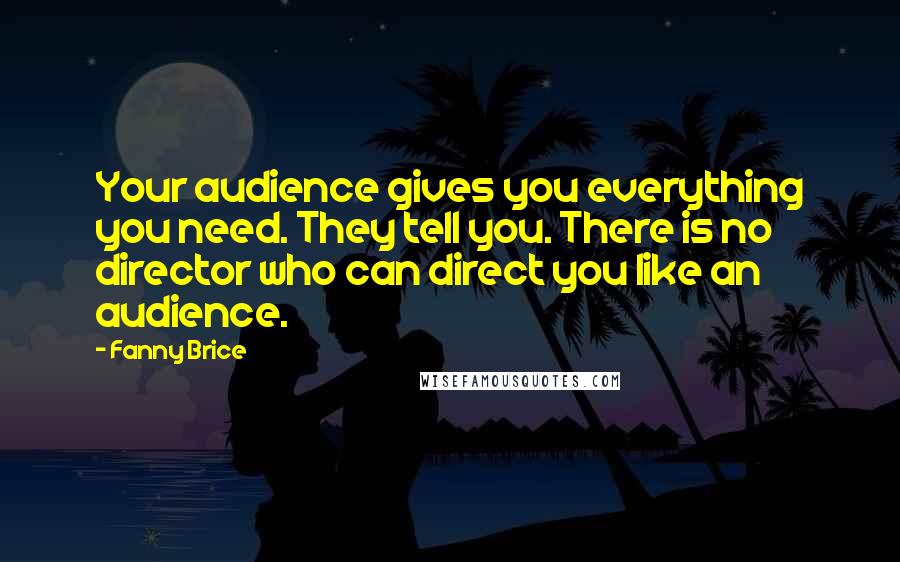 Fanny Brice Quotes: Your audience gives you everything you need. They tell you. There is no director who can direct you like an audience.