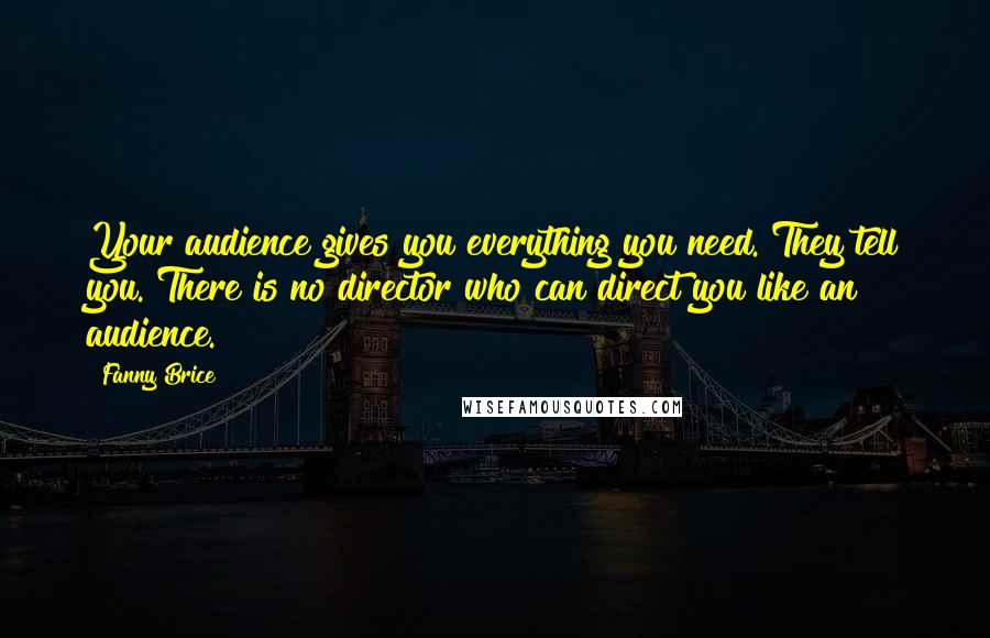 Fanny Brice Quotes: Your audience gives you everything you need. They tell you. There is no director who can direct you like an audience.