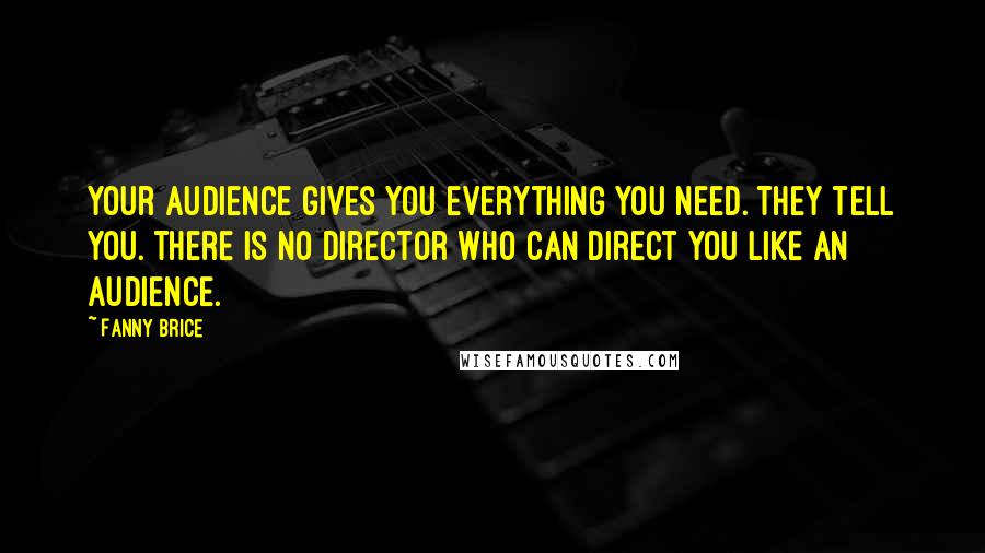 Fanny Brice Quotes: Your audience gives you everything you need. They tell you. There is no director who can direct you like an audience.