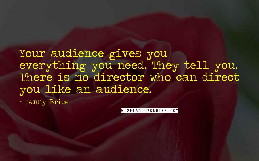 Fanny Brice Quotes: Your audience gives you everything you need. They tell you. There is no director who can direct you like an audience.