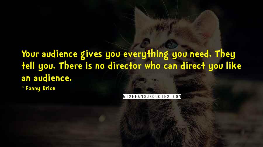 Fanny Brice Quotes: Your audience gives you everything you need. They tell you. There is no director who can direct you like an audience.