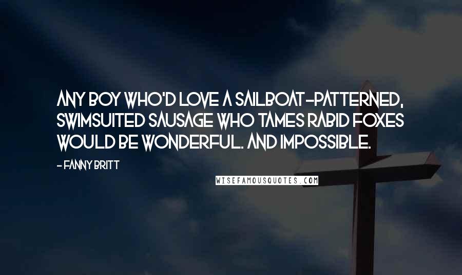 Fanny Britt Quotes: Any boy who'd love a sailboat-patterned, swimsuited sausage who tames rabid foxes would be wonderful. And impossible.