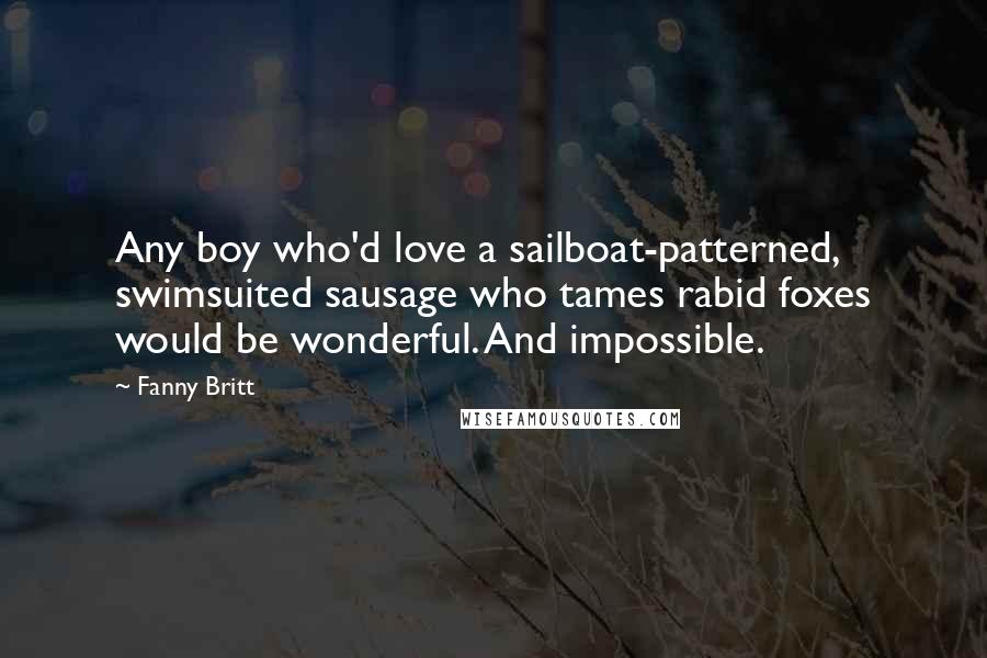 Fanny Britt Quotes: Any boy who'd love a sailboat-patterned, swimsuited sausage who tames rabid foxes would be wonderful. And impossible.