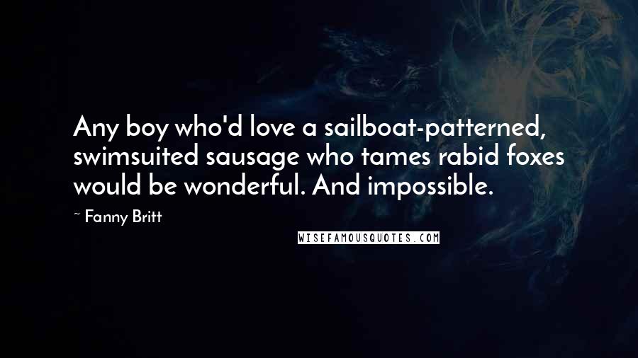 Fanny Britt Quotes: Any boy who'd love a sailboat-patterned, swimsuited sausage who tames rabid foxes would be wonderful. And impossible.