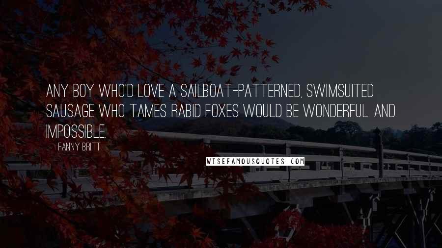 Fanny Britt Quotes: Any boy who'd love a sailboat-patterned, swimsuited sausage who tames rabid foxes would be wonderful. And impossible.