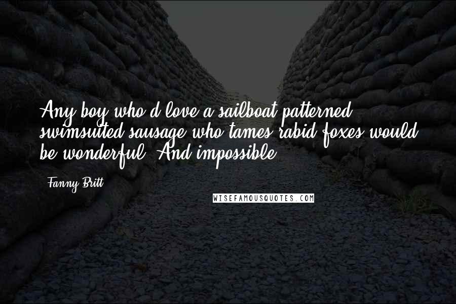 Fanny Britt Quotes: Any boy who'd love a sailboat-patterned, swimsuited sausage who tames rabid foxes would be wonderful. And impossible.