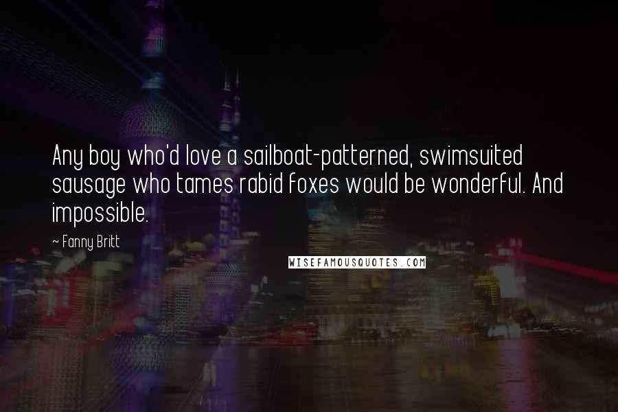 Fanny Britt Quotes: Any boy who'd love a sailboat-patterned, swimsuited sausage who tames rabid foxes would be wonderful. And impossible.