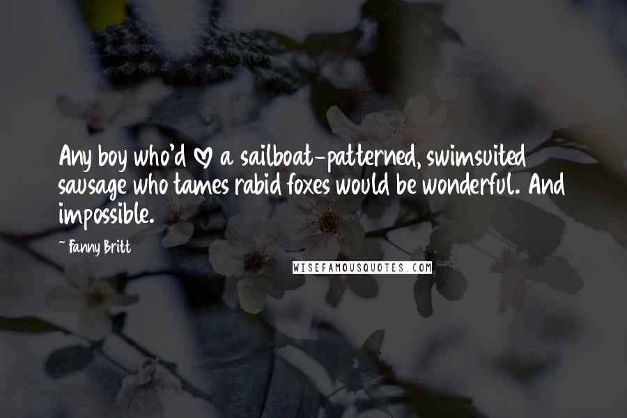 Fanny Britt Quotes: Any boy who'd love a sailboat-patterned, swimsuited sausage who tames rabid foxes would be wonderful. And impossible.