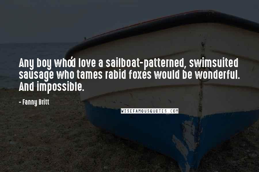 Fanny Britt Quotes: Any boy who'd love a sailboat-patterned, swimsuited sausage who tames rabid foxes would be wonderful. And impossible.