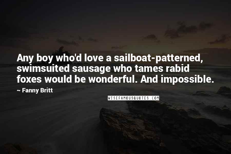 Fanny Britt Quotes: Any boy who'd love a sailboat-patterned, swimsuited sausage who tames rabid foxes would be wonderful. And impossible.