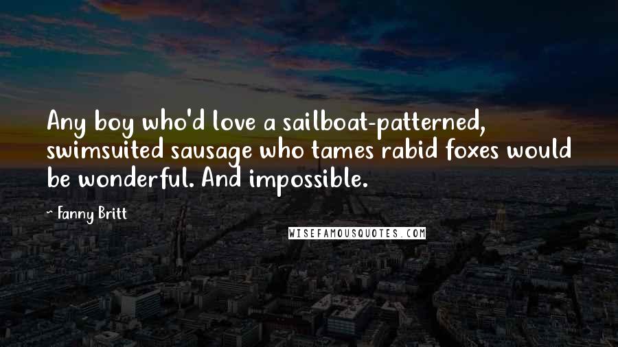 Fanny Britt Quotes: Any boy who'd love a sailboat-patterned, swimsuited sausage who tames rabid foxes would be wonderful. And impossible.