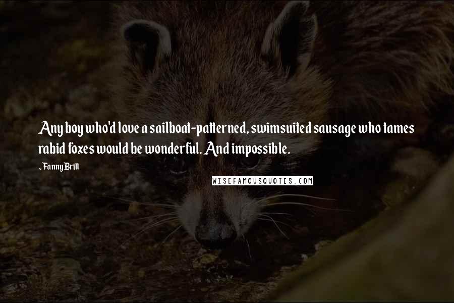 Fanny Britt Quotes: Any boy who'd love a sailboat-patterned, swimsuited sausage who tames rabid foxes would be wonderful. And impossible.