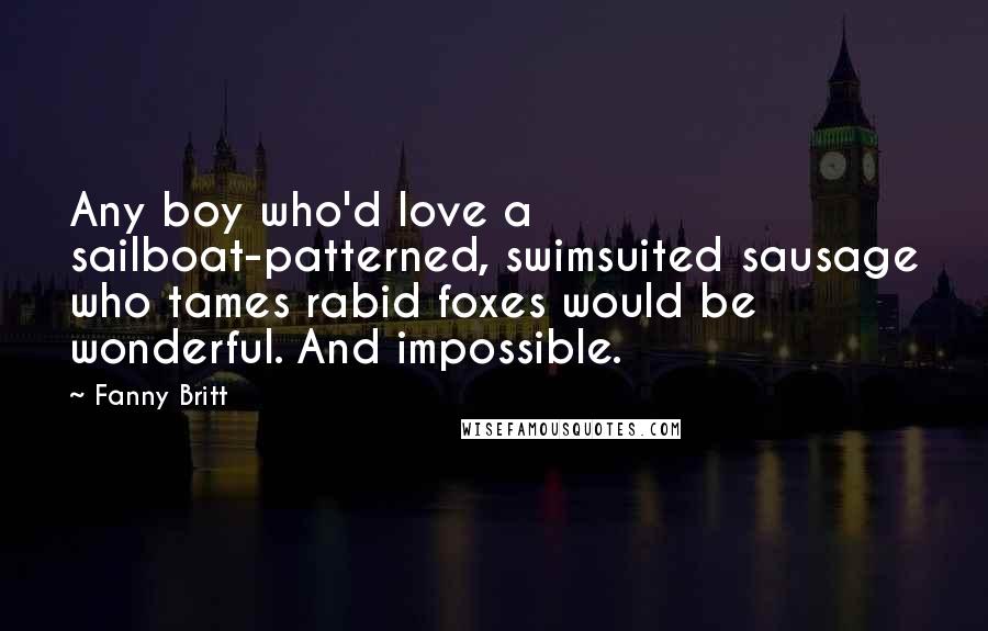 Fanny Britt Quotes: Any boy who'd love a sailboat-patterned, swimsuited sausage who tames rabid foxes would be wonderful. And impossible.