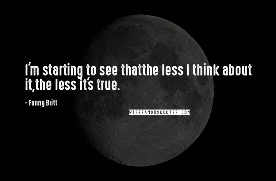 Fanny Britt Quotes: I'm starting to see thatthe less I think about it,the less it's true.