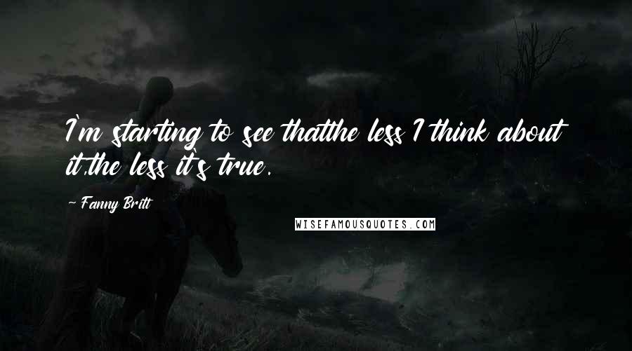 Fanny Britt Quotes: I'm starting to see thatthe less I think about it,the less it's true.