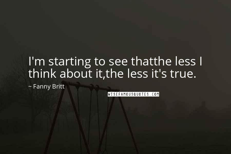 Fanny Britt Quotes: I'm starting to see thatthe less I think about it,the less it's true.