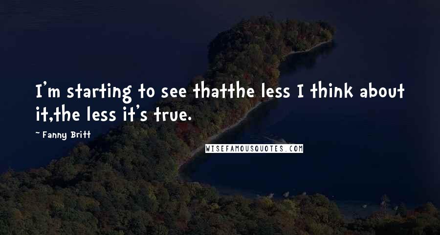 Fanny Britt Quotes: I'm starting to see thatthe less I think about it,the less it's true.