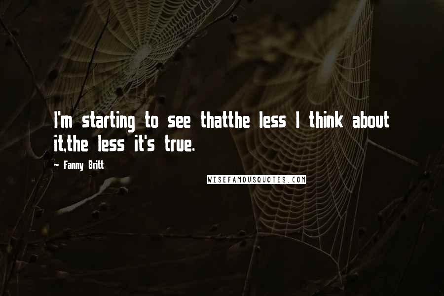 Fanny Britt Quotes: I'm starting to see thatthe less I think about it,the less it's true.