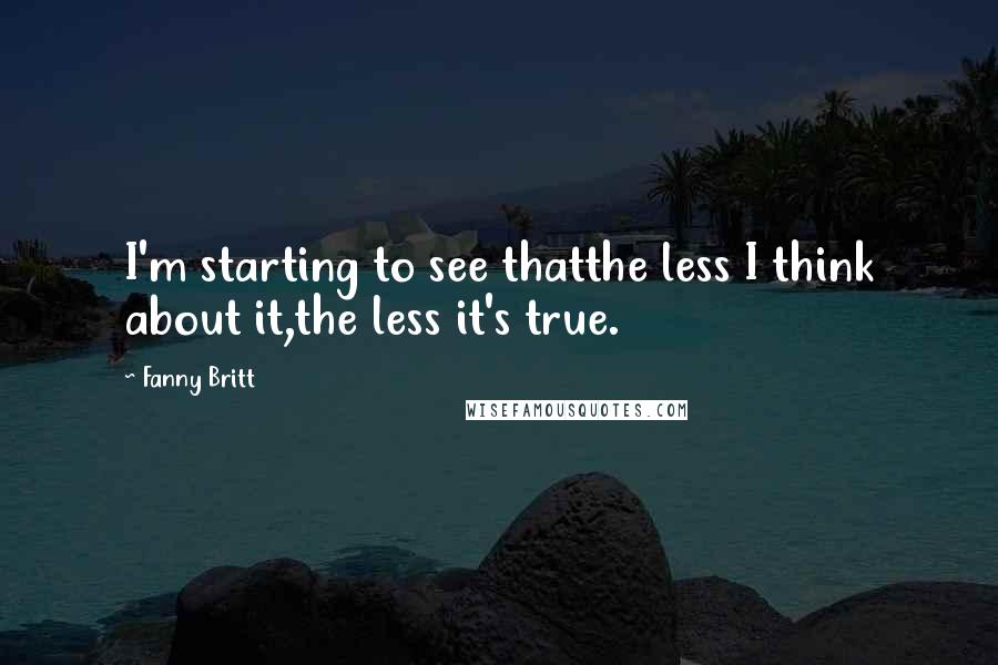 Fanny Britt Quotes: I'm starting to see thatthe less I think about it,the less it's true.