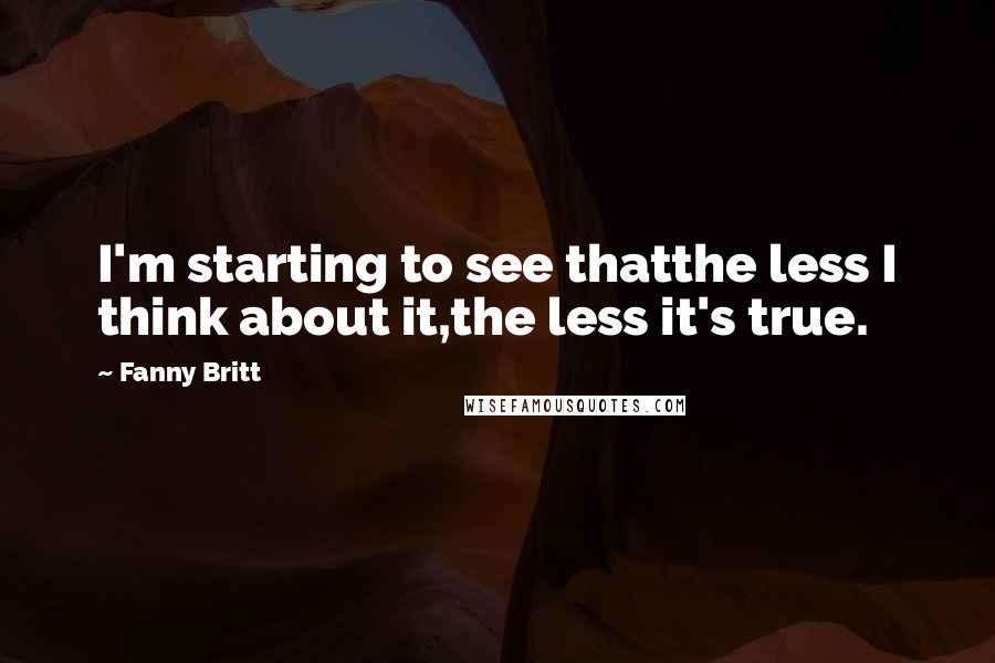 Fanny Britt Quotes: I'm starting to see thatthe less I think about it,the less it's true.