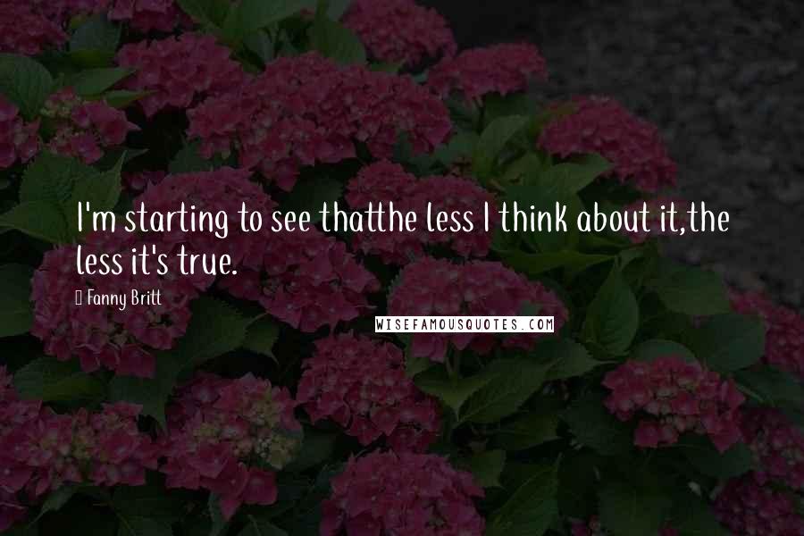 Fanny Britt Quotes: I'm starting to see thatthe less I think about it,the less it's true.