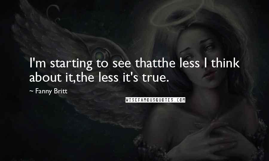 Fanny Britt Quotes: I'm starting to see thatthe less I think about it,the less it's true.