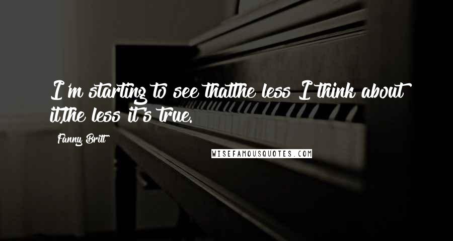 Fanny Britt Quotes: I'm starting to see thatthe less I think about it,the less it's true.