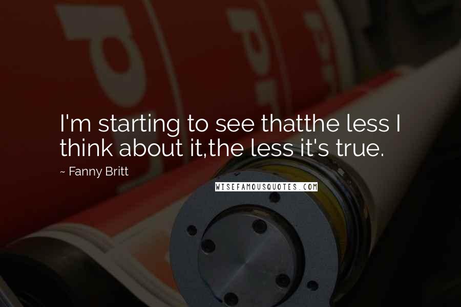 Fanny Britt Quotes: I'm starting to see thatthe less I think about it,the less it's true.