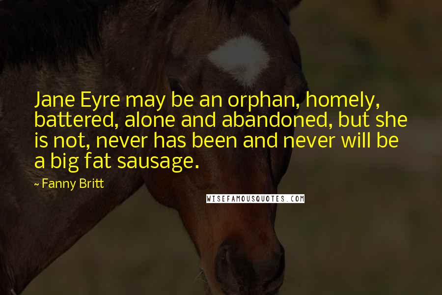 Fanny Britt Quotes: Jane Eyre may be an orphan, homely, battered, alone and abandoned, but she is not, never has been and never will be a big fat sausage.