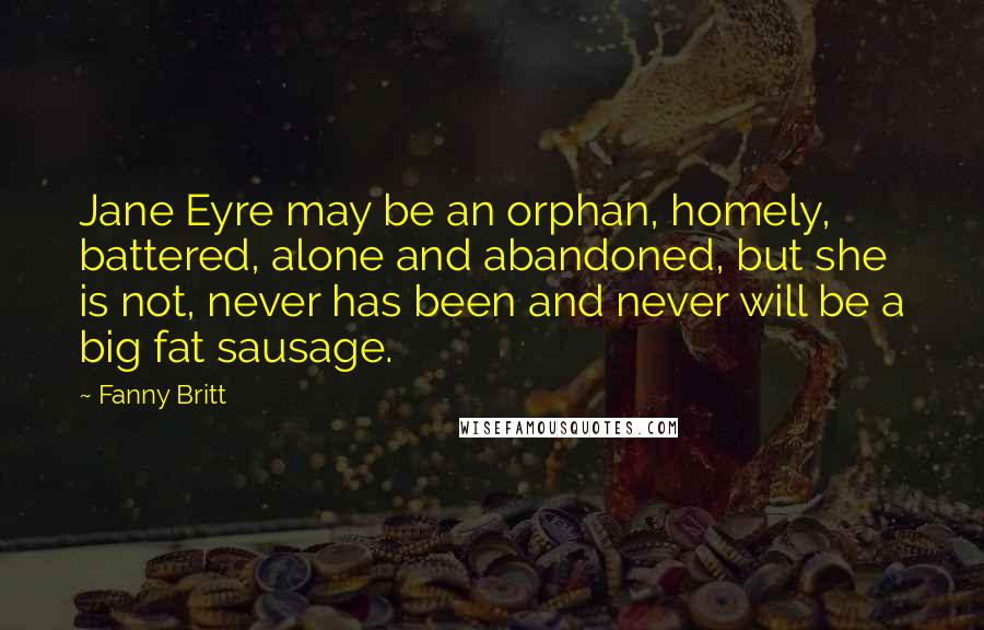 Fanny Britt Quotes: Jane Eyre may be an orphan, homely, battered, alone and abandoned, but she is not, never has been and never will be a big fat sausage.