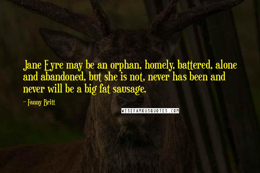 Fanny Britt Quotes: Jane Eyre may be an orphan, homely, battered, alone and abandoned, but she is not, never has been and never will be a big fat sausage.