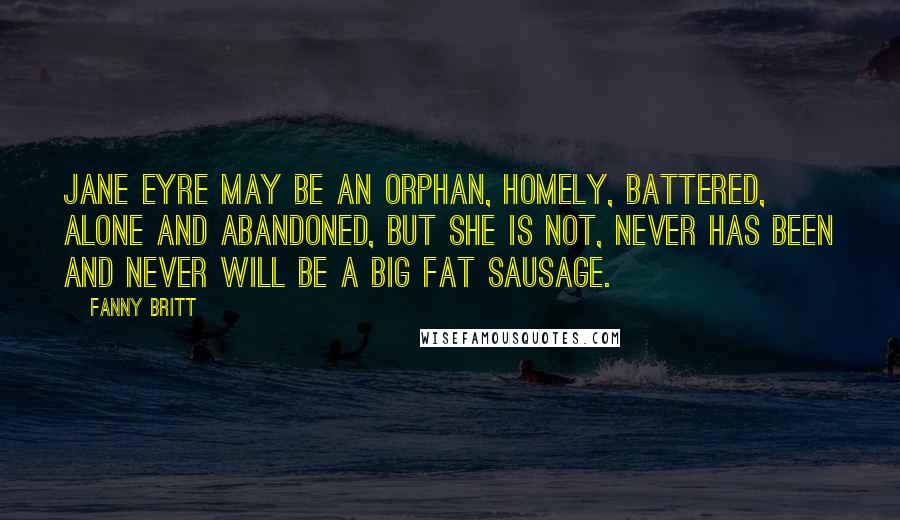 Fanny Britt Quotes: Jane Eyre may be an orphan, homely, battered, alone and abandoned, but she is not, never has been and never will be a big fat sausage.