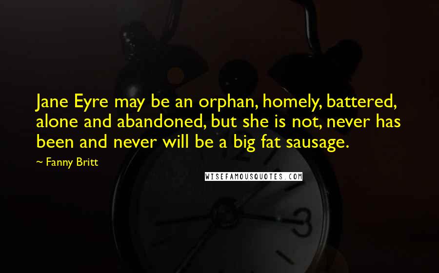 Fanny Britt Quotes: Jane Eyre may be an orphan, homely, battered, alone and abandoned, but she is not, never has been and never will be a big fat sausage.