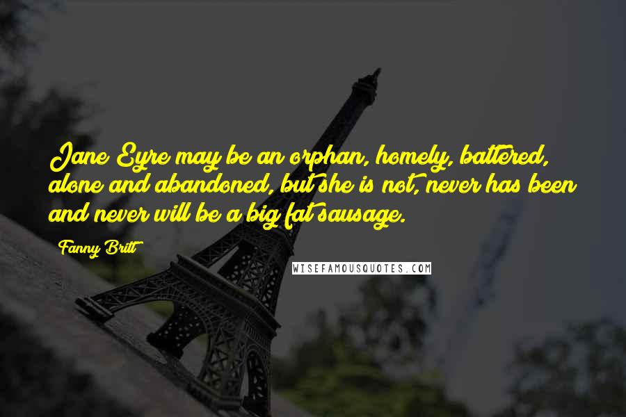 Fanny Britt Quotes: Jane Eyre may be an orphan, homely, battered, alone and abandoned, but she is not, never has been and never will be a big fat sausage.