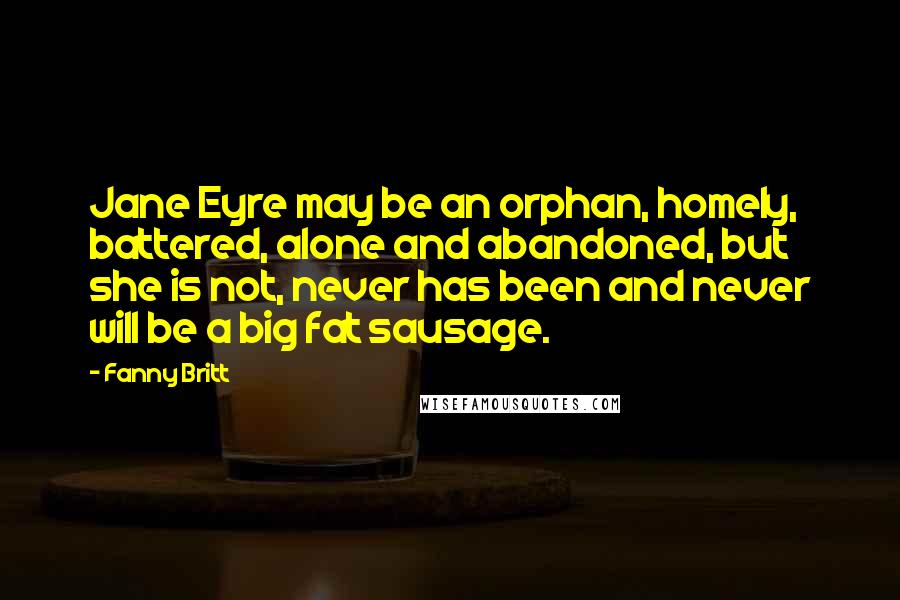 Fanny Britt Quotes: Jane Eyre may be an orphan, homely, battered, alone and abandoned, but she is not, never has been and never will be a big fat sausage.