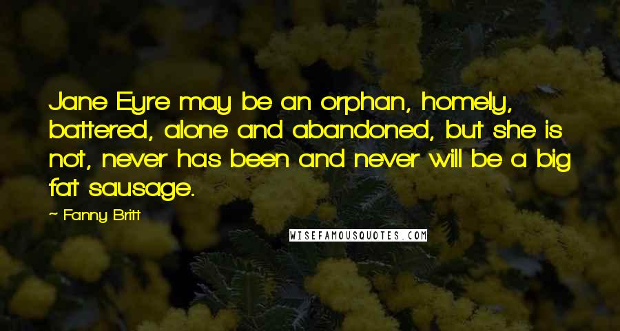 Fanny Britt Quotes: Jane Eyre may be an orphan, homely, battered, alone and abandoned, but she is not, never has been and never will be a big fat sausage.