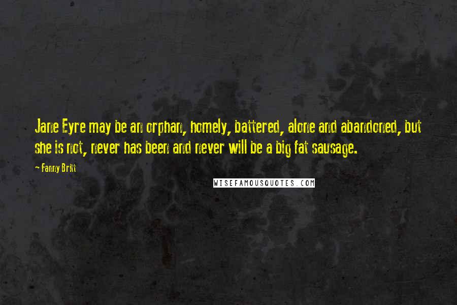 Fanny Britt Quotes: Jane Eyre may be an orphan, homely, battered, alone and abandoned, but she is not, never has been and never will be a big fat sausage.