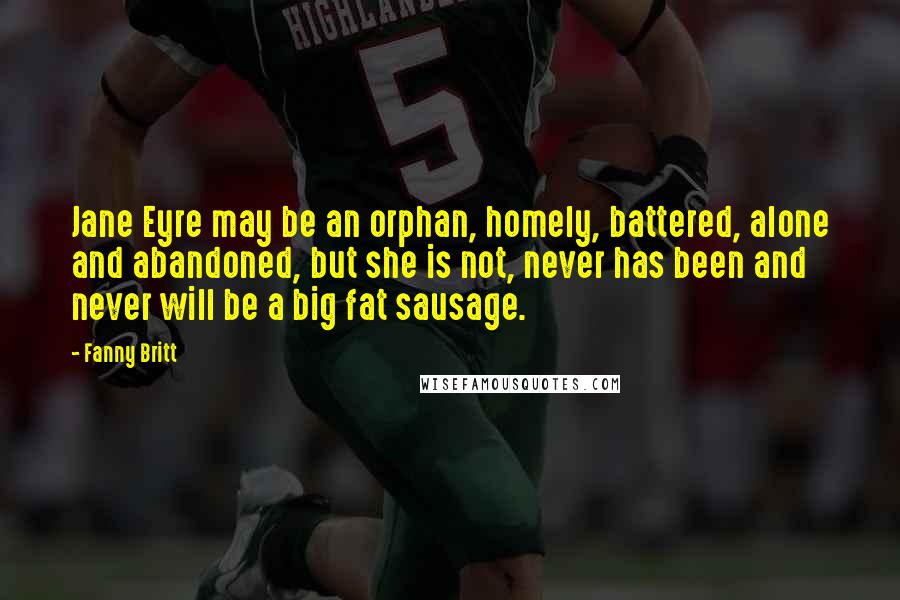 Fanny Britt Quotes: Jane Eyre may be an orphan, homely, battered, alone and abandoned, but she is not, never has been and never will be a big fat sausage.