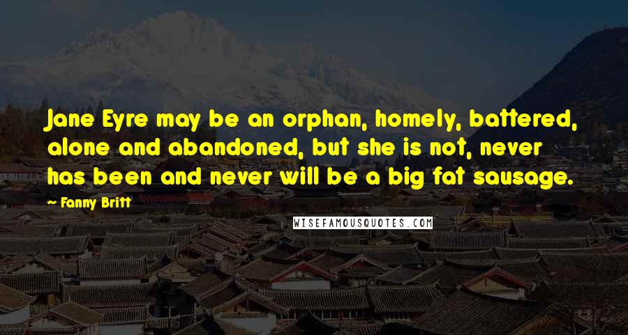 Fanny Britt Quotes: Jane Eyre may be an orphan, homely, battered, alone and abandoned, but she is not, never has been and never will be a big fat sausage.
