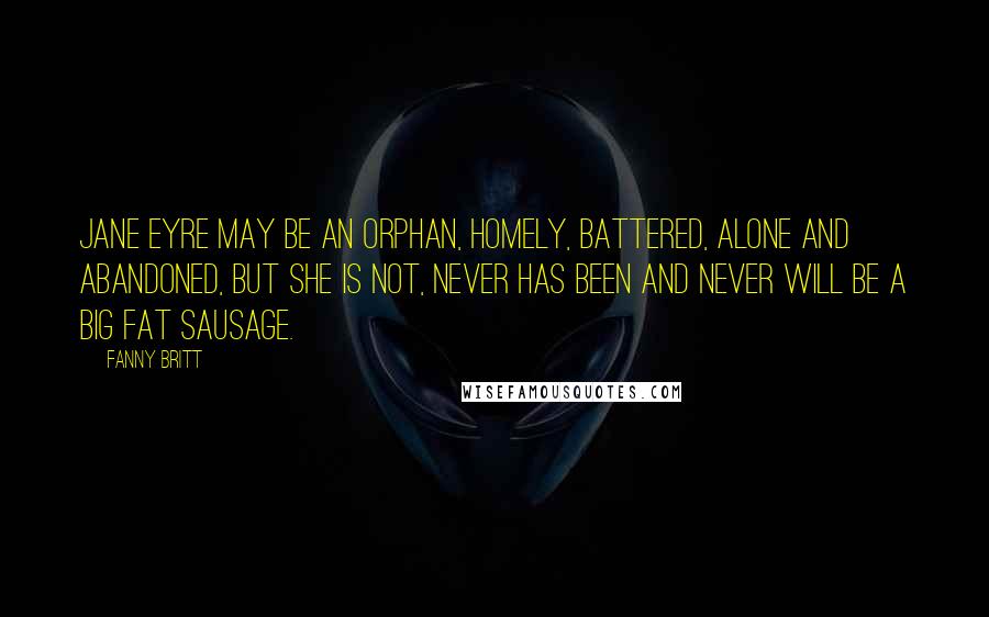 Fanny Britt Quotes: Jane Eyre may be an orphan, homely, battered, alone and abandoned, but she is not, never has been and never will be a big fat sausage.