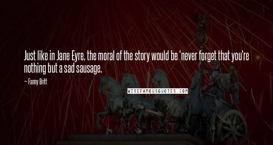 Fanny Britt Quotes: Just like in Jane Eyre, the moral of the story would be 'never forget that you're nothing but a sad sausage.