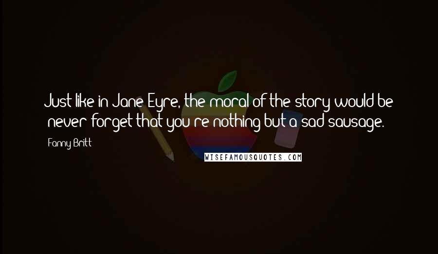 Fanny Britt Quotes: Just like in Jane Eyre, the moral of the story would be 'never forget that you're nothing but a sad sausage.