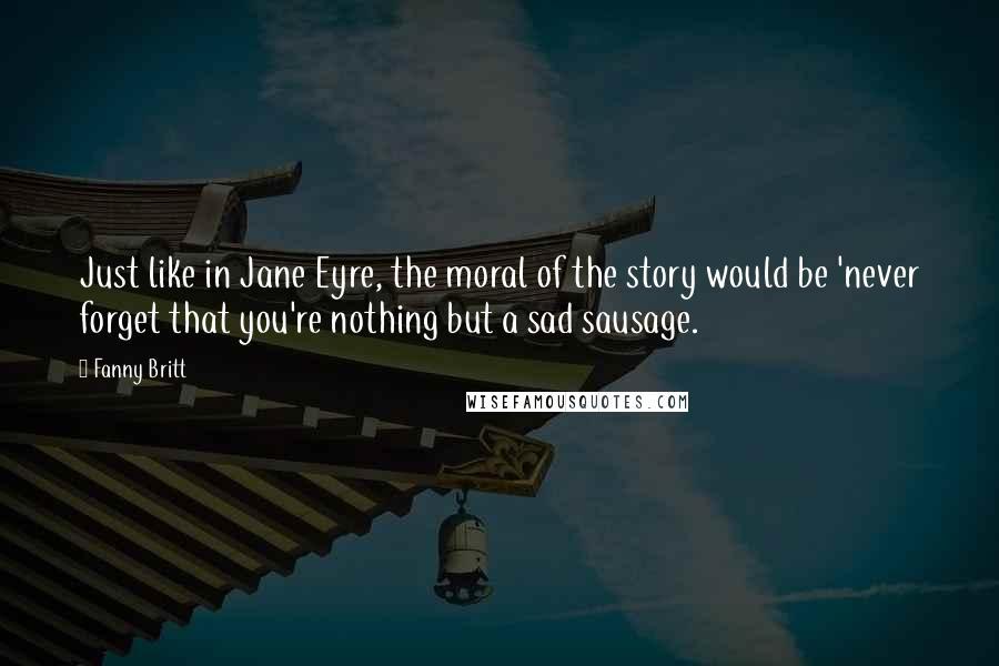 Fanny Britt Quotes: Just like in Jane Eyre, the moral of the story would be 'never forget that you're nothing but a sad sausage.