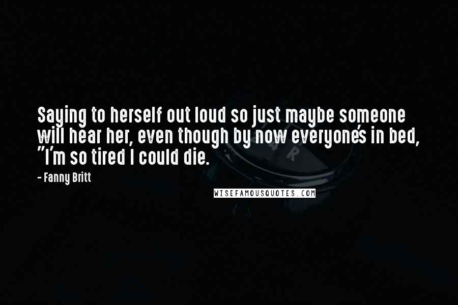 Fanny Britt Quotes: Saying to herself out loud so just maybe someone will hear her, even though by now everyone's in bed, "I'm so tired I could die.