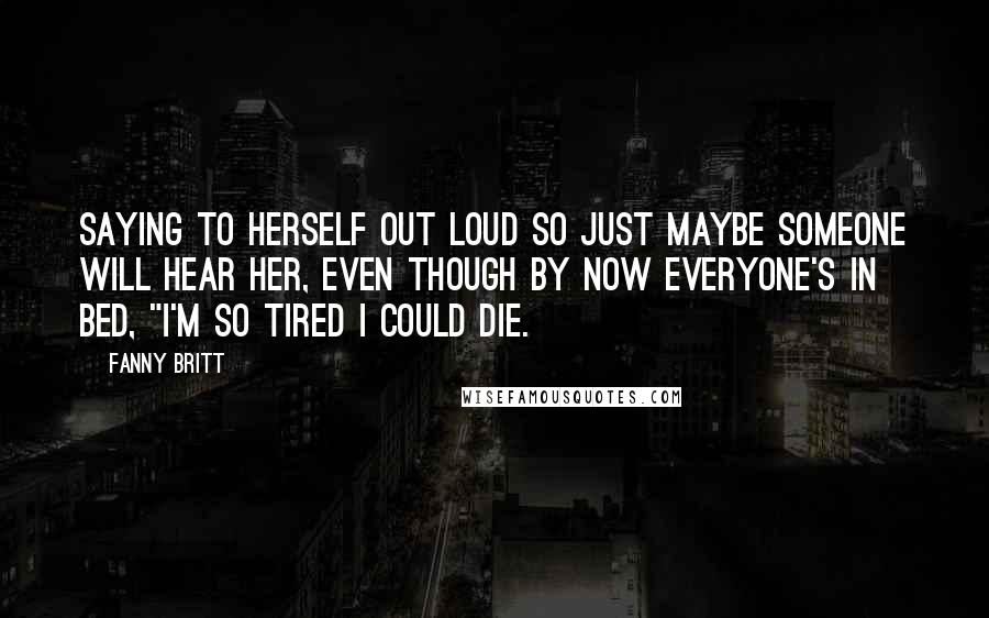 Fanny Britt Quotes: Saying to herself out loud so just maybe someone will hear her, even though by now everyone's in bed, "I'm so tired I could die.