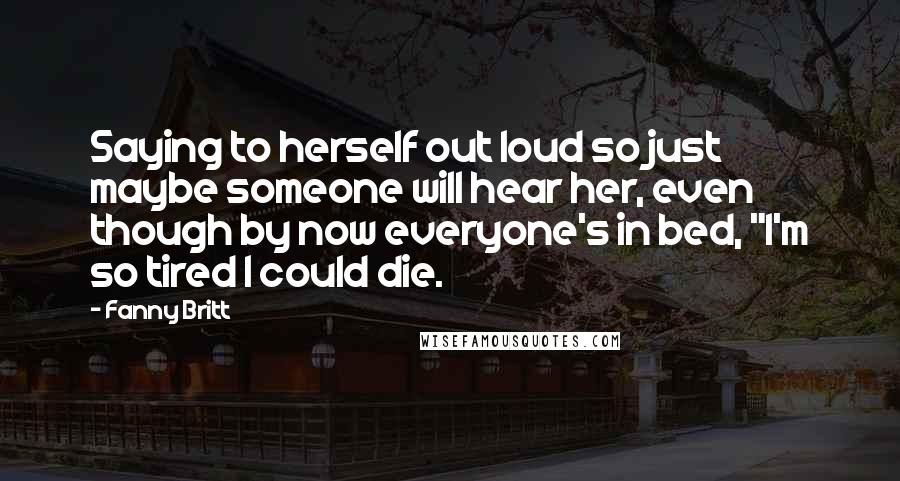 Fanny Britt Quotes: Saying to herself out loud so just maybe someone will hear her, even though by now everyone's in bed, "I'm so tired I could die.