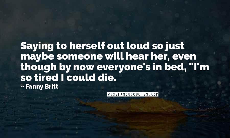 Fanny Britt Quotes: Saying to herself out loud so just maybe someone will hear her, even though by now everyone's in bed, "I'm so tired I could die.