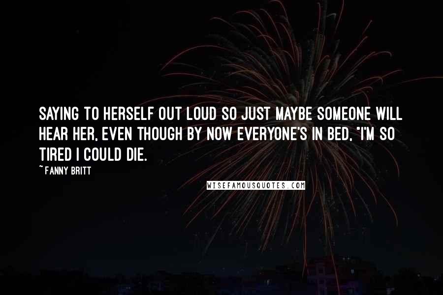 Fanny Britt Quotes: Saying to herself out loud so just maybe someone will hear her, even though by now everyone's in bed, "I'm so tired I could die.