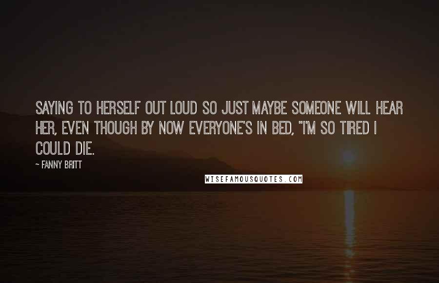 Fanny Britt Quotes: Saying to herself out loud so just maybe someone will hear her, even though by now everyone's in bed, "I'm so tired I could die.